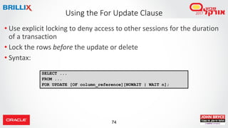 74
• Use explicit locking to deny access to other sessions for the duration
of a transaction
• Lock the rows before the update or delete
• Syntax:
Using the For Update Clause
SELECT ...
FROM ...
FOR UPDATE [OF column_reference][NOWAIT | WAIT n];
 