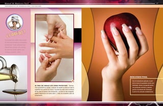 Manual de Manicura Fácil
Manual de Manicura Fácil
38. FINAL DEL MASAJE CON CREMA PROTECTORA - Termina-
mos suavemente el masaje, cuidando de repartir la crema en toda la
superficie de la piel de las manos. Ya podemos notar cómo la textura
de las uñas se aprecia más enriquecida, y el color es más rozagante:
signos inequívocos de buena salud, y toda una excelente carta de
presentación.
38
Es popularmente sabido que el aceite
de oliva tiene infinidad de propiedades
beneficiosas. Puede utilizárselo para
ablandar las cutículas: sólo sumergir
las manos en aceite caliente, que
no llegue a quemar...y listo!
¿Sabías?
56
57
Manual de Manicura Fácil
TRATAMIENTO DE HIDRATACIÓN Y NUTRICIÓN
Con el tratamiento aplicado, la piel
de las manos ha quedado mucho más
hidratada. Hemos conseguido darles
una profunda nutrición y además,
gracias al producto de crioterapia,
la piel se ha aclarado notablemente.
RESULTADO FINAL
 