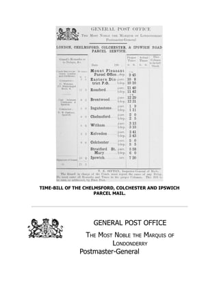 TIME-BILL OF THE CHELMSFORD, COLCHESTER AND IPSWICH
PARCEL MAIL.
GENERAL POST OFFICE
The Most Noble the Marquis of
Londonderry
Postmaster-General
 