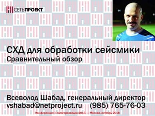 CХД для обработки сейсмики
Сравнительный обзор
Всеволод Шабад, генеральный директор
vshabad@netproject.ru (985) 765-76-03
Конференция «Геологоразведка-2016» – Москва, октябрь 2016
 