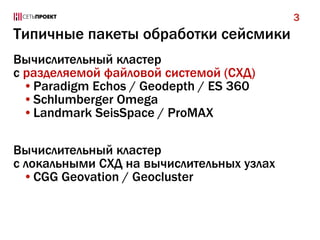 Типичные пакеты обработки сейсмики
Вычислительный кластер
с разделяемой файловой системой (СХД)
•Paradigm Echos / Geodepth / ES 360
•Schlumberger Omega
•Landmark SeisSpace / ProMAX
Вычислительный кластер
с локальными СХД на вычислительных узлах
•CGG Geovation / Geocluster
3
 