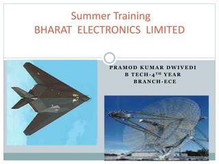 P R A M O D K U M A R D W I V E D I
B T E C H - 4 T H Y E A R
B R A N C H - E C E
Summer Training
BHARAT ELECTRONICS LIMITED
 