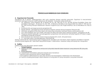 PENGELOLAAN BIMBINGAN DAN KONSELING
A. Organisasi dan Personalia
Manajemen BK di sekolah, diselenggarakan oleh suatu organisasi dengan sejumlah personalia. Organisasi ini mencerminkan
keterkaitan berbagai komponen dalam pelaksanaan BK disekolah . Komponen pokok terdiri dari :
1. GP, pelaksana utama kegiatan BK di sekolah (PP No. 28/ 1990 dan PP No. 29/1990 tentang Pendidikan Dasar dan
pendidikan Menengah , SK Menpan No. 84/ 1993 , SK Bersama Mendikbud dan Kepala BAKN No. 0433/ P/ 1993 dan No.
25/ 1993) tentang Petunjuk Pelaksanaan Jabatan Fungsional Guru dan Angka Kreditnya, dan SK Mendikbud No. 025/ 0/
1995)
2. Koordinator BK, penanggung jawab pengelolaan BK
3. Kepala Sekolah , penanggung jawab menyeluruh kegiatan sekolah termasuk kegiatan Pelayanan BK.
4. Wali Kelas, pengelola khusus siswa dalam satu kelas yang merupakan kelompok sasaran pokok pelaynan BK
5. Guru Mata Pelajaran dan Guru Praktik, mitra kerja GP saling menunjang demi suksesnya program : pengajaran dan BK
6. Pengawas Sekolah bidang BK, menyelenggarakan pengawasan dan pembinaan terhadap kegiatan GP dalam rangka
peningkatan kinerja BK di sekolah
7. Siswa di sekolah ybs. Kelompok sasaran langsung kegiatan BK (motto : BK peduli siswa)
8. TU , mitra kerja dalam menyelenggarakan administrasi BK
Masing-2 personalia tsb, menyandang tugas, tanggng jawab, kewajiban dan hak tetentu dalam kegiatan pendidikan di sekolah,
khususnya pada kegiatan BK , tidak boleh saling bertentangan / melemahkan, melainkan saling menunjang dan menguatkan
B. Fasilitas
Fasilitas pokok yang dibutuhkan sekolah adalah:
1. Tempat Kegiatan
a. Masing-2 GP perlu / sedapatnya mempunyai ruang kerja tersendiri dalam kesatuan ruang pelayanan BK yang ada
disekolah
b. Ruang pelayanan
(1) ruang tempat memberikan pelayanan kepada siswa hendaknya:
* membuat siswa senang dan betul-2 merasa dilayani
* memungkinkan dilaksanakannya azas-2 BK, terutama azas kesukarelaan, keterbukaan dan kerahasiaan
(2) layanan konseling perorangan dapat dilakukan di ruang kerja GP (yang merupakan ruang kerja tersendiri)
Ade Barkah, SE – SMA Negeri 1 Warungkiara – 2008/2009 25
 