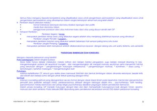 Semua fokus mengacu kepada kompetensi yang diaplikasikan siswa untuk pengentasan permasalahan yang diaplikasikan siswa untuk
pengentasan permasalahan yang dihadapinya dalam rangka kehidupan sehari-hari yang lebih efektif
4. Penilaian dapat dlakukan melalui ;
 format individual, kelompok dan/atau klasikal, lapangan dan politik
 media lisan dan/atau tulisan
 penggunaan panduan dan/ atau instrumen baku dan/ atau yang disusun sendiri oleh GP
5. Tahapan Penilaian :
• Penilaian Segera / laiseg;
merupakan penilaian tahap awal, yang dilakukan segera setelah atau menjelang diakhirinya layanan yang dimaksud
• Penilaian Jangka Pendek / Laijapen ;
merupakan penilaian lanjutan yang dilakukan setelah beberapa hari sampai paling lama satu bulan
• Penilaian Jangka Panjang / Laijapang;
merupakan penilaian lebih menyeluruh setelah dilaksanakannya layanan dengan selang satu unit waktu tertentu, satu semester
PARADIGMA BIMBINGAN DAN KONSELING:
Mengacu kepada pelayanan yang bersifat:
Psiko-paedagogies dalam bingkai budaya
Siswa tidak hanya belajar melakukan melalui latihan dan belajar melalui pengajaran, juga belajar menjadi (learning to be),
mengembangkan potensi diri seoptimal mungkin , dan mengembangkan diri menjadi manusia seutuhnya serta menyentuh hal-hal
yang berurusan dengan * pengembangan hubungan interpersonal, * pengembangan motivasi, * komitmen, * daya juang, *
kematangan / ketahan malangan, * mengembangkan karir
Psikologis
Adanya keterlibatan OT, seluruh guru ketika siswa memasuki SMA/MA dan bentuk bimbingan dalam dinamika kelompok, berpikir kritis
dan kreatif dan bekerja sama dengan pihak terkait (psikolog sebagai mitra)
Spiritual
Adanya counseling spiritual yang diprogramkan secara formal dengan dasar-dasar ilmiah pada kesehatan mental dan penyembuhan
penyakit jiwa (psikiater sebagai mitra), pelaksanaannya didasari dengan berbagai disiplin ilmu , psychotherapy, faith healing
(penyembuhan melalui keimanan) dan prinsip religio psychotherapy dijadikan pegangan dalam pendekatan keimanan.
Dalam proses konseling, GP menjalin hubungan dengan klien dan klien memperbaiki hubungannya baik dengan Tuhan, sesama
manusia dan alam semesta. Pada dekade 2000 dipandang perlu pendekatan kecerdasan emosi/ ESQ dalam pelayanan konseling
Ade Barkah, SE – SMA Negeri 1 Warungkiara – 2008/2009 8
 