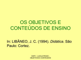OAPI I - LUCILA PESCE -
OBJETIVOS E CONTEÚDOS
OS OBJETIVOS E
CONTEÚDOS DE ENSINO
In: LIBÂNEO, J. C. (1994). Didática. São
Paulo: Cortez.
 