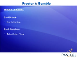 Procter & Gamble
Product: “Pantene”


Brand Strategy :

   Umbrella Branding.



Brand Extensions :

 Optional feature Pricing.
 