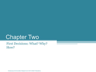 Introducing Communication Research 2e © 2014 SAGE Publications
Chapter Two
First Decisions: What? Why?
How?
 