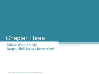 Introducing Communication Research 2e © 2014 SAGE Publications
Chapter Three
Ethics: What Are My
Responsibilities as a Researcher?
 