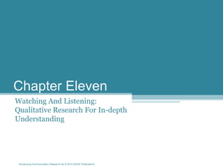 Introducing Communication Research 2e © 2014 SAGE Publications
Chapter Eleven
Watching And Listening:
Qualitative Research For In-depth
Understanding
 