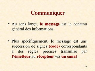 24
Communiquer
Communiquer
• Au sens large, le message
le message est le contenu
général des informations
• Plus spécifiquement, le message est une
succession de signes (code) correspondants
à des règles précises transmise par
l’émetteur
l’émetteur au récepteur
récepteur via un
un canal
canal
 