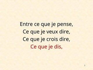 3
Entre ce que je pense,
Ce que je veux dire,
Ce que je crois dire,
Ce que je dis,
 