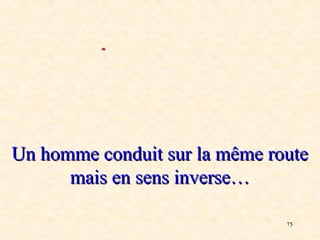 75
Un homme conduit sur la même route
Un homme conduit sur la même route
mais en sens inverse…
mais en sens inverse…
 