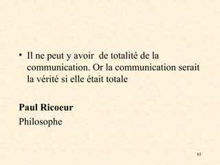 85
• Il ne peut y avoir de totalité de la
communication. Or la communication serait
la vérité si elle était totale
Paul Ricoeur
Philosophe
 