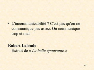 87
• L'incommunicabilité ? C'est pas qu'on ne
communique pas assez. On communique
trop et mal
Robert Lalonde
Extrait de « La belle épouvante »
 