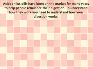 Acidophilus pills have been on the market for many years
 to help people rebalance their digestion. To understand
    how they work you need to understand how your
                     digestion works.
 