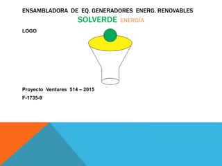 ENSAMBLADORA DE EQ. GENERADORES ENERG. RENOVABLES
SOLVERDE ENERGÍA
LOGO
Proyecto Ventures 514 – 2015
F-1735-9
 