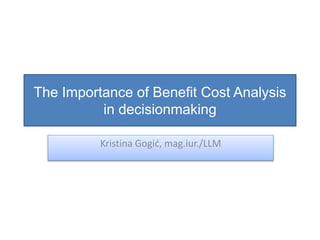 The Importance of Benefit Cost Analysis
in decisionmaking
Kristina Gogić, mag.iur./LLM
 