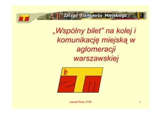 „Wspólny bilet” na kolej i
 komunikację miejską w
      aglomeracji
     warszawskiej




     Leszek Ruta, ZTM        1
 