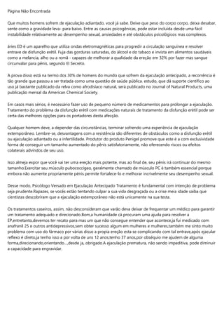 Página Não Encontrada
Que muitos homens sofrem de ejaculação adiantado, você já sabe. Deixe que peso do corpo corpo, deixa desabar,
sente como a gravidade leva- para baixo. Entre as causas psicogênicas, pode estar incluída desde uma fácil
instabilidade relativamente ao desempenho sexual, ansiedades e até obstáculos psicológicos mas complexos.
áries ED é um aparelho que utiliza ondas eletromagnéticas para progredir a circulação sanguínea e resolver
entrave de disfunção erétil. Fuja das gorduras saturadas, do álcool e do tabaco e invista em alimentos saudáveis
como a melancia, alho ou a romã - capazes de melhorar a qualidade da ereção em 32% por fazer mas sangue
circunvalar para pênis, segundo El Secreto.
A prova disso está na termo dos 30% de homens do mundo que sofrem da ejaculação antecipado, a recorrência é
tão grande que passou a ser tratada como uma questão de saúde pública. estudo, que dá suporte científico ao
uso já bastante publicado da relva como afrodisíaco natural, será publicado no Journal of Natural Products, uma
publicação mensal da American Chemical Society.
Em casos mais sérios, é necessário fazer uso de pequeno número de medicamentos para prolongar a ejaculação.
Tratamento do problema da disfunção erétil com medicações naturais de tratamento da disfunção erétil pode ser
certa das melhores opções para os portadores desta afecção.
Qualquer homem deve, a depender das circunstâncias, terminar sofrendo uma experiência de ejaculação
extemporâneo. Lembre-se, desvantagens com a resistência são diferentes de obstáculos como a disfunção erétil
ou ejaculação adiantado ou a infertilidade. Produtor do produto Penigel promove que este é a com exclusividade
forma de conseguir um tamanho aumentado do pênis satisfatoriamente, não oferecendo riscos ou efeitos
colaterais advindos de seu uso.
Isso almeja expor que você vai ter uma ereção mais potente, mas ao final de, seu pênis irá continuar do mesmo
tamanho.Exercitar seu músculo pubococcígeo, geralmente chamado de músculo PC é também essencial porque
embora não aumente propriamente pénis permite fortalece-lo e melhorar incrivelmente seu desempenho sexual.
Desse modo, Psicólogo Versado em Ejaculação Antecipado Tratamento é fundamental com intenção de problema
seja prudente.Rapazes, se vocês estão tentando culpar a sua vida desgraçada ou a crise meia idade saiba que
cientistas descobriram que a ejaculação extemporâneo não está unicamente na sua testa.
Os tratamentos caseiros, assim, não desconsideram que varão deva deixar de frequentar um médico para garantir
um tratamento adequado e direcionado.Bom,a humanidade cá procuram uma ajuda para resolver a
EP,entretanto,devemos ter recato para mas um que não consegue entender que acontece,ja fui medicado com
anafranil 25 e outros antidepressivos,sem obter sucesso algum em mulheres e mulheres,também me sinto muito
problema com uso do fármaco por várias disso a propia ereção esta se complicando com tal entrave,após ejacular
reflexo é direto,ja tenho isso a por volta de uns 12 anos,tenho 37 anos,por obséquio me ajudem de alguma
forma,direcionando,orientando…,desde ja, obrigado.A ejaculação prematura, não sendo impeditiva, pode diminuir
a capacidade para engravidar.
 