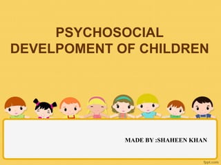 PSYCHOSOCIAL
DEVELPOMENT OF CHILDREN
MADE BY :SHAHEEN KHAN
 
