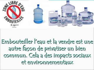 Embouteiller l’eau et la vendre est une
Embouteiller l’eau et la vendre est une
autre façon de privatiser un bien
autre façon de privatiser un bien
commun. Cela a des impacts sociaux
commun. Cela a des impacts sociaux
et environnementaux
et environnementaux
 