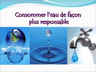 Consommer l’eau de façon
Consommer l’eau de façon
plus responsable
plus responsable
 