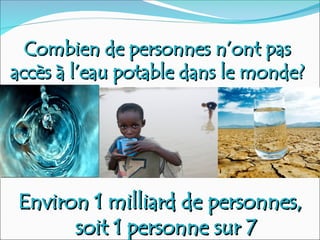 Combien de personnes n’ont pas
Combien de personnes n’ont pas
accès à l’eau potable dans le monde?
accès à l’eau potable dans le monde?
Environ 1 milliard de
Environ 1 milliard de personnes
personnes,
,
soit 1
soit 1 personne
personne sur 7
sur 7
 