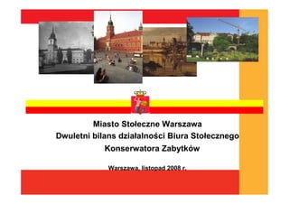 Miasto Stołeczne Warszawa
Dwuletni bilans działalności Biura Stołecznego
            Konserwatora Zabytków

             Warszawa, listopad 2008 r.
 