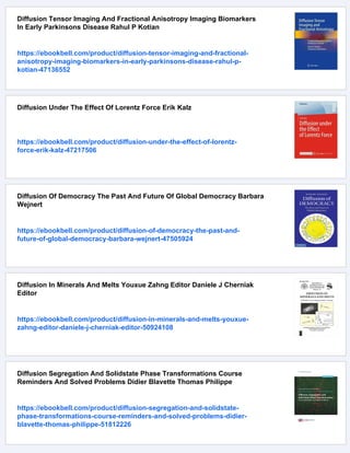 Diffusion Tensor Imaging And Fractional Anisotropy Imaging Biomarkers
In Early Parkinsons Disease Rahul P Kotian
https://ebookbell.com/product/diffusion-tensor-imaging-and-fractional-
anisotropy-imaging-biomarkers-in-early-parkinsons-disease-rahul-p-
kotian-47136552
Diffusion Under The Effect Of Lorentz Force Erik Kalz
https://ebookbell.com/product/diffusion-under-the-effect-of-lorentz-
force-erik-kalz-47217506
Diffusion Of Democracy The Past And Future Of Global Democracy Barbara
Wejnert
https://ebookbell.com/product/diffusion-of-democracy-the-past-and-
future-of-global-democracy-barbara-wejnert-47505924
Diffusion In Minerals And Melts Youxue Zahng Editor Daniele J Cherniak
Editor
https://ebookbell.com/product/diffusion-in-minerals-and-melts-youxue-
zahng-editor-daniele-j-cherniak-editor-50924108
Diffusion Segregation And Solidstate Phase Transformations Course
Reminders And Solved Problems Didier Blavette Thomas Philippe
https://ebookbell.com/product/diffusion-segregation-and-solidstate-
phase-transformations-course-reminders-and-solved-problems-didier-
blavette-thomas-philippe-51812226
 