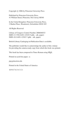 Copyright c 2006 by Princeton University Press
Published by Princeton University Press,
41 William Street, Princeton, New Jersey 08540
In the United Kingdom: Princeton University Press,
3 Market Place, Woodstock, Oxfordshire 0X20 1SY
All Rights Reserved
Library of Congress Control Number 2006040533
ISBN-13: 978-0-691-12545-9 (pbk. : alk. paper)
ISBN-10: 0-691-12545-7 (pbk. : alk. paper)
British Library Cataloging-in-Publication Data is available.
The publisher would like to acknowledge the author of this volume
for providing the camera-ready copy from which this book was printed.
This book has been composed in Times Roman using L
A
TEX.
Printed on acid-free paper. ∞
pup.princeton.edu
Printed in the United States of America
10 9 8 7 6 5 4 3 2 1
 