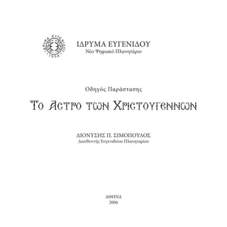 ΙΔΡΥΜΑ ΕΥΓΕΝΙΔΟΥ
Νέο Ψηφιακό Πλανητάριο

Οδηγός Παράστασης

Το Αστρο των Χριστουγεννων
ΔΙΟΝΥΣΗΣ Π. ΣΙΜΟΠΟΥΛΟΣ
Διευθυντής Ευγενιδείου Πλανηταρίου

ΑΘΗΝΑ
2006

 