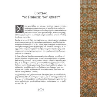 Ο χρoνος
της Γeννησησ του Χριστοy
την προσπάθεια που κάναμε στις προηγούμενες ενότητες
προκειμένου να εντοπίσουμε τι ακριβώς ήταν το Άστρο
της Βηθλεέμ, είδαμε ότι δεν θα μπορούσε να ήταν κάποιο
μετέωρο, κάποιος νόβα ή σουπερνόβα, κάποιος κομήτης,
κάποιος μεμονωμένος πλανήτης ή ακόμη και κάποια μεγάλη σύνοδος
ή συζυγία πλανητών.

Σ

Και όχι μόνον αυτό! Γιατί όπως φαίνεται από τις νεότερες ιστορικές και
αστρονομικές έρευνες, όχι μόνον δεν γνωρίζουμε τι ακριβώς ήταν το
περίφημο αυτό άστρο, αλλά δεν γνωρίζουμε επακριβώς ούτε και αυτόν
ακόμη τον ακριβή χρόνο της γέννησης του Χριστού. Δυστυχώς, οι Ευαγγελιστές δεν μας αναφέρουν ακριβώς το χρόνο της γέννησης γιατί
το χρονολόγιο που χρησιμοποιούσαν την εποχή εκείνη ήταν διαφορετικό από το σημερινό.
Ο Ευαγγελιστής Ματθαίος μας αναφέρει ότι ο Ιησούς γεννήθηκε «ἐν
ἡμέραις Ἡρώδου τοῦ βασιλέως», γεγονός που σημαίνει ότι ο Ηρώδης
ήταν ακόμη ζωντανός. Για το βασιλιά αυτόν ο Ιουδαίος ιστορικός του
1ου μ.Χ. αι. Φλάβιος Ιώσηπος, γράφει πολλά στα έργα του Ιουδαϊκός
Πόλεμος και Ιουδαϊκή Αρχαιολογία. Τον ονόμασε μάλιστα «μέγα», για
να διακρίνεται μάλλον από τους διαδόχους του Ηρώδες, όπως τον
εγγονό του Ηρώδη Αγρίππα τον 1ο, στη διάρκεια της βασιλείας του
οποίου σταυρώθηκε ο Χριστός.
Το χρονολόγιο που χρησιμοποιούσε ο Ιώσηπος ήταν το ίδιο που εισήγαγε από το 265 π.Χ. ο ιστορικός Τιμαίος, και το οποίο χρονολογούσε
διάφορα γεγονότα με βάση τις Ολυμπιάδες. Ως αρχή του χρονολογίου
αυτού καθορίστηκε η πρώτη Ολυμπιάδα, η οποία άρχισε την 1η Ιουλίου του 776 π.Χ..

43

 