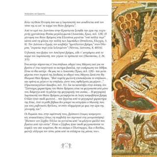 Αναζητήσεις και Ερμηνείες

δεύει τη Θεία Γέννηση όσο και η λαμποκοπή που αναδίνεται από τον
τόπο της κι απ’ το κορμί του θείου βρέφους’’.
Από το ιερό του Διονύσου στην Κραστωνία ξεπηδά την ώρα της νυχτερινής χρονιάτικης θυσίας μεγάλη φωτιά (Λεκατσάς, Έρως, σελ. 128). Η
γέννηση του θείου Βρέφους στα Ελευσίνια μηνιέται ‘‘υπό πολλώ πυρί’’
κάτου από τη φλόγα την πολλή των λαμπάδων (Ιππόλυτος, Έλεγχος, 5,
8). Τον Διόνυσο ο Ερμής τον ανεβάζει ‘‘ημιτέλεστον βρέφος’’ στον Όλυμπο, ‘‘ουρανίω πυρί γυία λελουμένον’’ (Νόννος, Διόνυσος, 8, 405/6).
Ο βοσκός που βρήκε τον Ασκληπιό βρέφος, είδε ν’ αστράφτει από το
κορμί του λαμποκοπή, που γύρισε το πρόσωπό του (Παυσανίας, 2, 26,
3/5).
Ένα αστέρι πέφτοντας σ’ ένα σπήλαιο, οδηγεί τους Μάγους εκεί για να
βρούνε σ’ ένα νιογέννητο το σωτήρα βασιλιά, την ενσάρκωση του Μίθρα.
Είναι το ίδιο αστέρι –θα μας πει ο Λεκατσάς (Έρως, σελ. 128)– που μεταφέρεται στον ουρανό της Ιουδαίας κι οδηγεί τους Μάγους ξανά στο Βηθλεεμικό Θείο Βρέφος. ‘‘Ιδού νεφέλη φωτεινή επισκιάζουσα το σπήλαιον…
και εφάνη ως μέγα εν τω σπηλαίω, ώστε τους οφθαλμούς μη φέρειν…’’
(Πρωτοευαγγέλιον Ιακώβου, σελ. 35). Για να καταλήξει στην άποψη, ότι:
‘‘Σύστοιχος χαρακτήρας του Θείου Βρέφους είναι να φεγγοκοπά από μόνο
του, διάφεγγο από τη φλόγα της φεγγαρικής του ουσίας… Η φεγγαρική
λαμποκοπή του Θείου Βρέφους μεταφέρεται σε λογίς κοσμοβόητα βρέφη.
Ο Κάιν ήταν παιδί φωτεινό… που ξηγιέται από το φεγγαρικό χαρακτήρα
της Εύας. Από το μύθο βέβαια δεν μπορεί να υστερήσει ο Μωυσής που,
για τους ραβινικούς θρύλους, το σπίτι πλημμύρισε με φως την ώρα της
γέννησής του’’.
Οι Ρωμαίοι που, στην αφύπνισή τους, βρίσκουν έτοιμες κοσμογονικές ανακαλύψεις (όπως τη συμβολή του σερνικού στη γονιμοποίηση)
‘‘βλέπουν τον Σέρβιο Τύλλιο να γεννιέται από ’να φλόγινο φαλλό που
βγαίνει από την εστία’’. Όταν ο Σέρβιος ήταν παιδί φεγγοκοπούσε το
κεφάλι του σαν κοιμόταν, θα πει ακόμα ο Πλούταρχος. Και ο Βούδας,
φώτιζε ολόγυρα τον τόπο, μέσα από τα σπλάχνα της μάνας του».

75

 