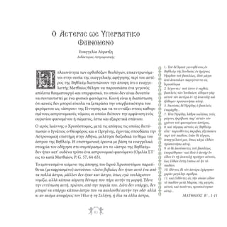 Ο Αστeρας ως Υπερβατικo
Φαινoµενο
Ευαγγελία Λύρατζη

πλειονότητα των ορθοδόξων θεολόγων, επικεντρωνόμενοι στην ουσία της ευαγγελικής αφήγησης περί του αστέρος της Βηθλεέμ διατυπώνουν την άποψη ότι ο ευαγγελιστής Ματθαίος θέλησε να παρουσιάσει ένα γεγονός
απόλυτα θαυματουργό και υπερφυσικό, το οποίο δεν είναι δυνατόν
να συνταυτιστεί με ένα φυσικό φαινόμενο. Κοινή είναι η διαπίστωση
ότι κανείς δεν μπορεί εύκολα να ξεπεράσει την υπερβατικότητα του
φερόμενου ως «άστρου» της Γέννησης και να το εντάξει στους καθορισμένους αστρονομικούς νόμους οι οποίοι διέπουν την εμφάνιση ενός
ουρανίου φαινομένου ή σώματος, έστω και εξαιρετικά σπάνιου.

Η

Ο ιερός Ιωάννης ο Χρυσόστομος, μετά τις απόψεις τις οποίες διετύπωσαν ο Ιγνάτιος ο Θεοφόρος και ο Ωριγένης, έχοντας σπουδάσει την
Αστρονομική επιστήμη στην Αθήνα, μελέτησε διεξοδικά το θέμα του
άστρου της Βηθλεέμ. Η επιστημονική έρευνα με βάση τα ευαγγελικά
στοιχεία τον οδήγησε στο συμπέρασμα ότι το «άστρο της Βηθλεέμ»
δεν ήταν κατ’ ουδένα τρόπο ένα αστρονομικό φαινόμενο (Ομιλία ΣΤ΄
εις το κατά Ματθαίον, P. G. 57, 64-65).
Το εμπνευσμένο κείμενο της άποψης του Ιερού Χρυσοστόμου παρατίθεται (μεταφρασμένο) αυτούσιο: «Διότι βεβαίως δεν ήταν αυτό ένα από
τα πολλά άστρα, μάλλον δεν ήταν καν άστρο, όπως εγώ τουλάχιστον
νομίζω, αλλά κάποια αόρατη δύναμη που πήρε αυτήν τη μορφή. Έδινε
την εντύπωση αυτή, πρώτον, από την πορεία του. Διότι δεν υπάρχει, δεν
μπορεί να υπάρχει κάποιο άστρο που να ακολουθεί αυτήν την οδό. αλλά
κι αν ακόμα αναφέρεις τον Ήλιο ή τη Σελήνη, ή όλα τα άλλα άστρα,

83

qrqrqrqrqrqrqrqrq

Διδάκτορας Αστροφυσικής
1. Τοῦ δὲ Ἰησοῦ γεννηθέντος ἐν
Βηθλεὲμ τῆς Ἰουδαίας ἐν ἡμέραις
Ἡρῴδου τοῦ βασιλέως, ἰδοὺ μάγοι
ἀπὸ ἀνατολῶν παρεγένοντο εἰς
Ἱεροσόλυμα
2. λέγοντες . ποῦ ἐστιν ὁ τεχθεὶς
βασιλεὺς τῶν Ἰουδαίων; εἴδομεν γὰρ
αὐτοῦ τὸν ἀστέρα ἐν τῇ ἀνατολῇ καὶ
ἤλθομεν προσκυνῆσαι αὐτῷ.
3. Ἀκούσας δὲ Ἡρῴδης ὁ βασιλεὺς
ἐταράχθη...
7. Τότε Ἡρῴδης λάθρα καλέσας τοὺς
μάγους ἠκρίβωσε παρ’ αὐτῶν τὸν
χρόνον τοῦ φαινομένου ἀστέρος,
8. καὶ πέμψας αὐτοὺς εἰς Βηθλεὲμ
εἶπε . πορευθέντες ἀκριβῶς ἐξετάσατε
περὶ τοῦ παιδίου, ἐπὰν δὲ εὕρητε,
ἀπαγγείλατέ μοι, ὅπως κἀγὼ ἐλθὼν
προσκυνήσω αὐτῷ.
9. οἱ δὲ ἀκούσαντες τοῦ βασιλέως
ἐπορεύθησαν . καὶ ἰδοὺ ὁ ἀστὴρ ὃν
εἶδον ἐν τῇ ἀνατολῇ προῆγεν αὐτούς,
ἕως ἐλθὼν ἔστη ἐπάνω οὗ ἦν τὸ
παιδίον.
10. ἰδόντες δὲ τὸν ἀστέρα ἐχάρησαν
χαρὰν μεγάλην σφόδρα,
11. καὶ ἐλθόντες εἰς τὴν οἰκίαν εἶδον
τὸ παιδίον μετὰ Μαρίας τῆς μητρὸς
αὐτοῦ, καὶ πεσόντες προσεκύνησαν
αὐτῷ...

ΜΑΤΘΑΙΟΣ Β΄ , 1-11

 