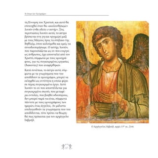 Το Άστρο των Υμνογράφων

τη Γέννηση του Χριστού, και αυτό θα
επιτευχθεί όταν θα «ακολουθήσωμεν
λοιπόν ένθα οδεύει ο αστήρ». Στις
περιπτώσεις λοιπόν αυτές το άστρο
βρίσκεται στη γη και προχωρεί μαζί
με τους Μάγους προς το σπήλαιο της
Βηθλεέμ, όπου καλούμεθα και εμείς να
συνοδοιπορήσωμε. Ο αστήρ, λοιπόν,
που παρουσιάζεται ως ον που ενεργεί
ως άνθρωπος, έχει αποσταλεί από τον
Χριστό, σύμφωνα με τους υμνογράφους, για τις συγκεκριμένες εργασίες
(διακονίες) που αναφέρθηκαν.
Κατά συνέπεια, το άστρο αυτό, σύμφωνα με τα γνωρίσματα που του
αποδίδουν οι υμνογράφοι, μπορεί να
εκληφθεί ως οντότητα η οποία φέρει
σε πέρας συγκεκριμένο έργο. Αυτό
λοιπόν το ον που αποστέλλεται για
συγκεκριμένο σκοπό, που μεταφέρει εντολές, που βοηθεί οδοιπόρους,
δεν μπορεί παρά να είναι, σύμφωνα
πάντοτε με τους υμνογράφους των
ημερών, ένας άγγελος. Αν μάλιστα
υπολογισθούν τα γνωρίσματα που του
αποδίδονται, τότε πρέπει να θεωρηθεί πως πρόκειται για τον αρχάγγελο
Γαβριήλ.
Ο Αρχάγγελος Γαβριήλ, αρχές 13ου αι., Σινά.

97

 