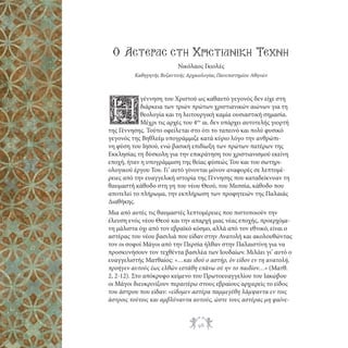 Ο Αστερας στη Χριστιανικη Τεχνη
Νικόλαος Γκιολές
Καθηγητής Βυζαντινής Αρχαιολογίας Πανεπιστημίου Αθηνών

γέννηση του Χριστού ως καθαυτό γεγονός δεν είχε στη
διάρκεια των τριών πρώτων χριστιανικών αιώνων για τη
θεολογία και τη λειτουργική καμία ουσιαστική σημασία.
Μέχρι τις αρχές του 4ου αι. δεν υπάρχει αυτοτελής γιορτή
της Γέννησης. Τούτο οφείλεται στο ότι το ταπεινό και πολύ φυσικό
γεγονός της Βηθλεέμ υπογράμμιζε κατά κύριο λόγο την ανθρώπινη φύση του Ιησού, ενώ βασική επιδίωξη των πρώτων πατέρων της
Εκκλησίας τη δύσκολη για την επικράτηση του χριστιανισμού εκείνη
εποχή, ήταν η υπογράμμιση της θείας φύσεώς Του και του σωτηριολογικού έργου Του. Γι’ αυτό γίνονται μόνον αναφορές σε λεπτομέρειες από την ευαγγελική ιστορία της Γέννησης που καταδείκνυαν τη
θαυμαστή κάθοδο στη γη του νέου Θεού, του Μεσσία, κάθοδο που
αποτελεί το πλήρωμα, την εκπλήρωση των προφητειών της Παλαιάς
Διαθήκης.

Η

Μια από αυτές τις θαυμαστές λεπτομέρειες που πιστοποιούν την
έλευση ενός νέου Θεού και την απαρχή μιας νέας εποχής, προερχόμενη μάλιστα όχι από τον εβραϊκό κόσμο, αλλά από τον εθνικό, είναι ο
αστέρας του νέου βασιλιά που είδαν στην Ανατολή και ακολουθώντας
τον οι σοφοί Μάγοι από την Περσία ήλθαν στην Παλαιστίνη για να
προσκυνήσουν τον τεχθέντα βασιλέα των Ιουδαίων. Μιλάει γι’ αυτό ο
ευαγγελιστής Ματθαίος: «…και ιδού ο αστήρ, όν είδον εν τη ανατολή,
προήγεν αυτούς έως ελθών εστάθη επάνω ού ην το παιδίον…» (Ματθ.
2, 2-12). Στο απόκρυφο κείμενο του Πρωτοευαγγελίου του Ιακώβου
οι Μάγοι διευκρινίζουν περαιτέρω στους εβραίους αρχιερείς το είδος
του άστρου που είδαν: «είδομεν αστέρα παμμεγέθη λάμψαντα εν τοις
άστροις τούτοις και αμβλύναντα αυτούς, ώστε τους αστέρας μη φαίνε-

98

 