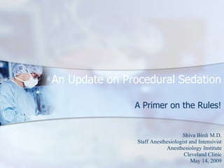 An Update on Procedural Sedation

               A Primer on the Rules!


                                   Shiva Birdi M.D.
                Staff Anesthesiologist and Intensivist
                            Anesthesiology Institute
                                    Cleveland Clinic
                                        May 14, 2009
 