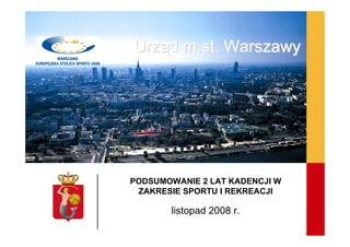 Urząd m.st. Warszawy




PODSUMOWANIE 2 LAT KADENCJI W
 ZAKRESIE SPORTU I REKREACJI

       listopad 2008 r.
 