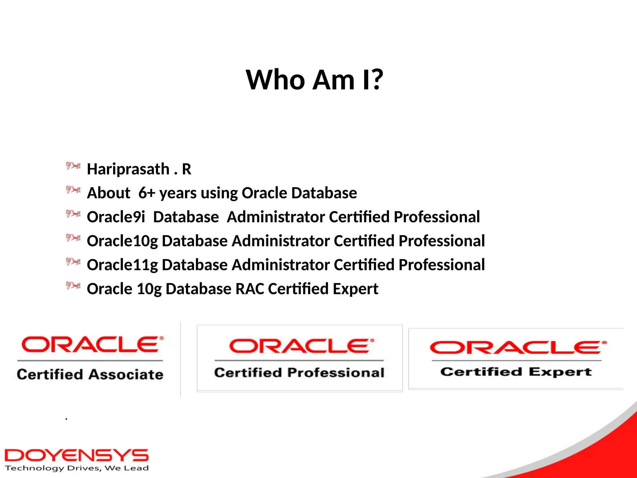 Who Am I?
 Hariprasath . R
 About 6+ years using Oracle Database
 Oracle9i Database Administrator Certified Professional
 Oracle10g Database Administrator Certified Professional
 Oracle11g Database Administrator Certified Professional
 Oracle 10g Database RAC Certified Expert
.
 