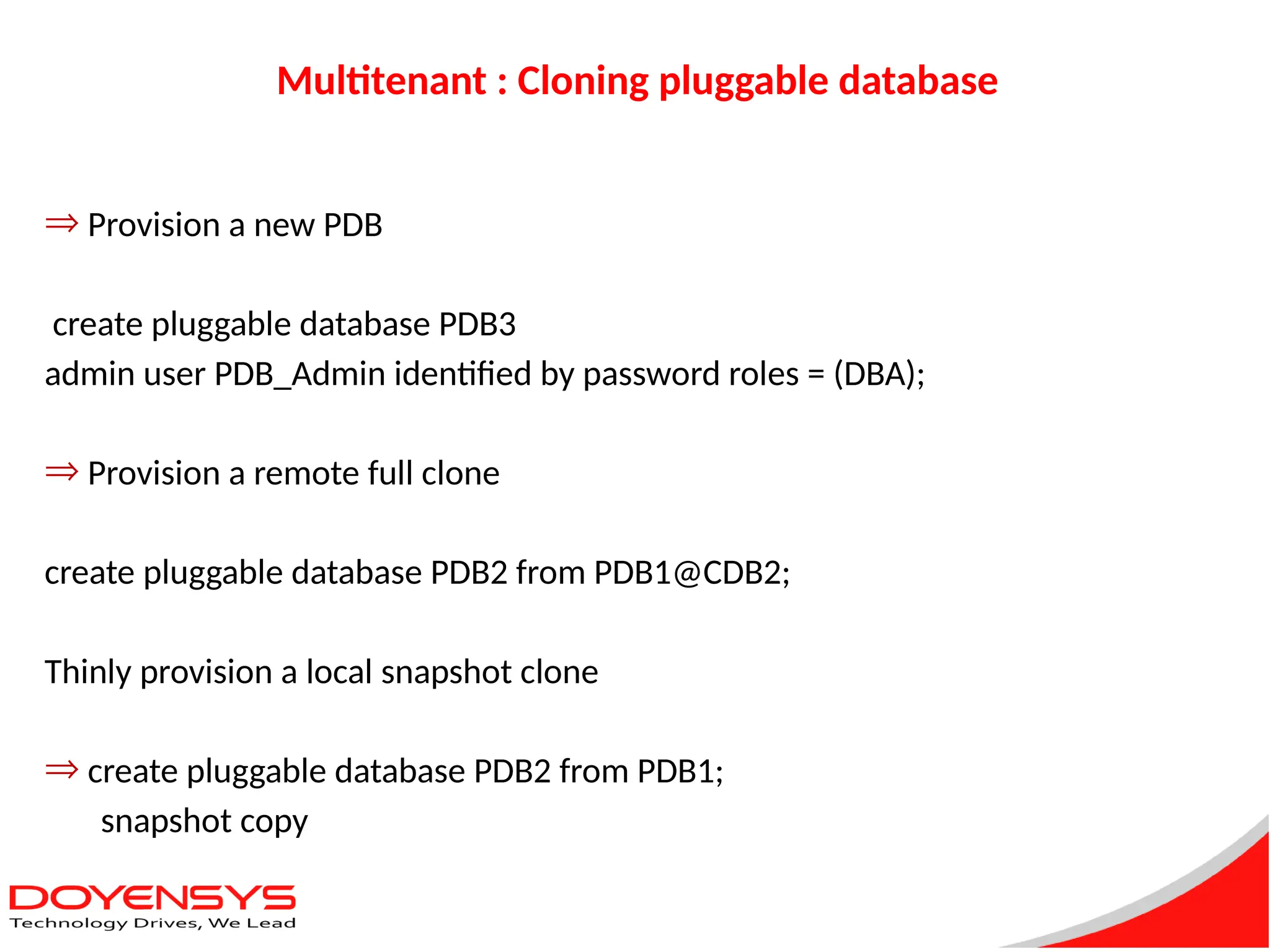 Multitenant : Cloning pluggable database
Þ Provision a new PDB
create pluggable database PDB3
admin user PDB_Admin identified by password roles = (DBA);
Þ Provision a remote full clone
create pluggable database PDB2 from PDB1@CDB2;
Thinly provision a local snapshot clone
Þ create pluggable database PDB2 from PDB1;
snapshot copy
 