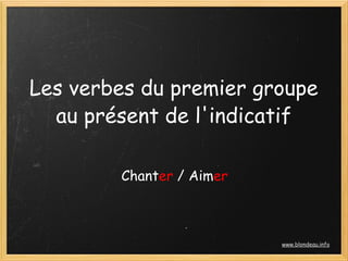 Les verbes du premier groupe
  au présent de l'indicatif

        Chanter / Aimer



                          www.blondeau.info
 
