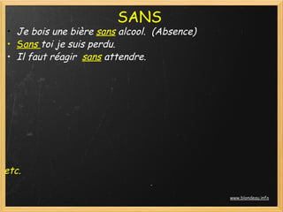 SANS
    • Je bois une bière sans alcool.  (Absence)
    • Sans toi je suis perdu.
    • Il faut réagir  sans attendre.
 
 

 
 
 
 

etc.

                                                  www.blondeau.info
 