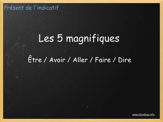 Présent de l'indicatif




             Les 5 magnifiques

         Être / Avoir / Aller / Faire / Dire




                                               www.blondeau.info
 