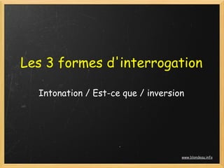 Les 3 formes d'interrogation

  Intonation / Est-ce que / inversion




                                    www.blondeau.info
 