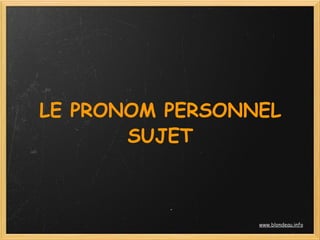 LE PRONOM PERSONNEL
       SUJET
          




                 www.blondeau.info
 