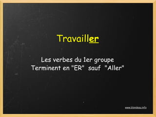 Travailler

   Les verbes du 1er groupe
Terminent en "ER"  sauf  "Aller"




                                   www.blondeau.info
 