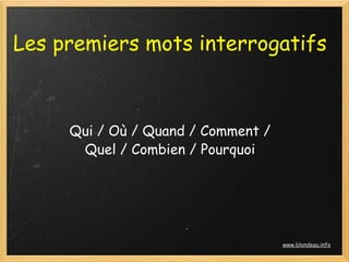 Les premiers mots interrogatifs



     Qui / Où / Quand / Comment /
      Quel / Combien / Pourquoi




                                    www.blondeau.info
 