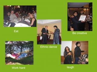 Eat
                              Be creative



            Ethnic dance




Work hard                  laugh
 