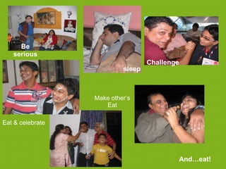 Be
   serious
                                   Challenge
                           sleep



                  Make other’s
                     Eat

Eat & celebrate




                                           And…eat!
 