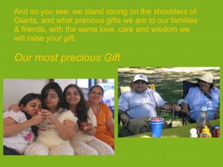 And so you see, we stand strong on the shoulders of
Giants, and what precious gifts we are to our families
& friends, with the same love, care and wisdom we
will raise your gift,

Our most precious Gift
 